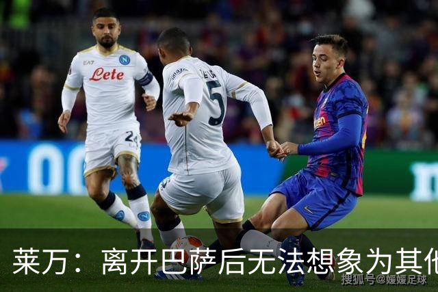 莱万：离开巴萨后无法想象为其他欧洲球队效力，欣慰巴萨重返正轨